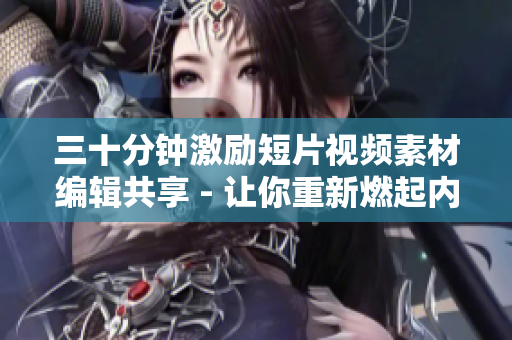 三十分鐘激勵短片視頻素材編輯共享 - 讓你重新燃起內(nèi)心的激情，挖掘潛能，超越自我