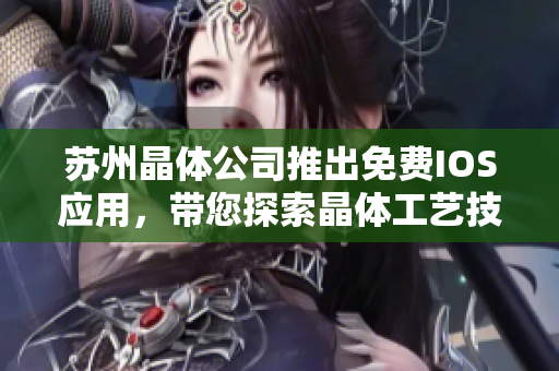 蘇州晶體公司推出免費IOS應(yīng)用，帶您探索晶體工藝技術(shù)的魅力