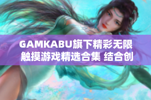 GAMKABU旗下精彩無限 觸摸游戲精選合集 結(jié)合創(chuàng)新玩法 眾多熱門游戲一網(wǎng)打盡