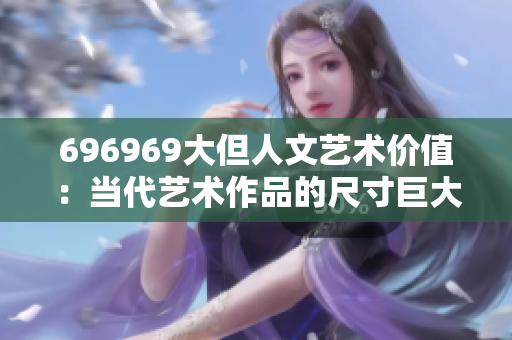 696969大但人文藝術價值：當代藝術作品的尺寸巨大卻不失價值