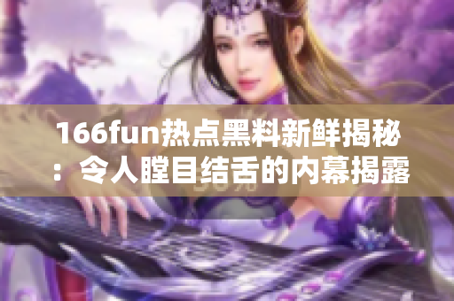166fun熱點(diǎn)黑料新鮮揭秘：令人瞠目結(jié)舌的內(nèi)幕揭露