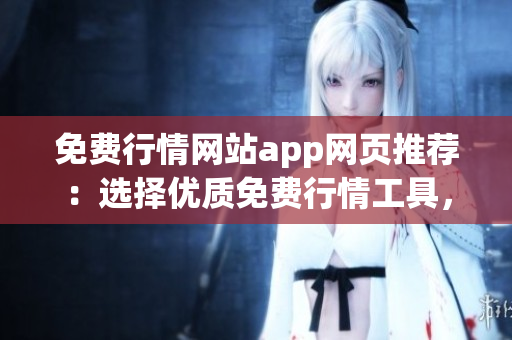 免費(fèi)行情網(wǎng)站app網(wǎng)頁推薦：選擇優(yōu)質(zhì)免費(fèi)行情工具，獲取最新行情動態(tài)