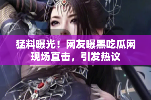猛料曝光！網友曝黑吃瓜網現(xiàn)場直擊，引發(fā)熱議