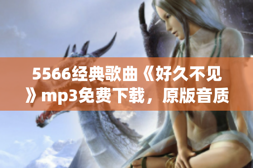 5566經典歌曲《好久不見》mp3免費下載，原版音質高清，歡快動感，限時免費獲??！