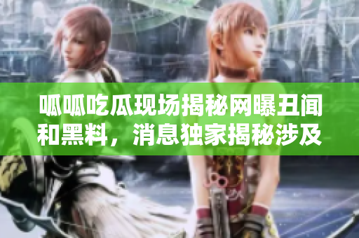 呱呱吃瓜現(xiàn)場揭秘網(wǎng)曝丑聞和黑料，消息獨(dú)家揭秘涉及個人隱私門，細(xì)節(jié)曝光！