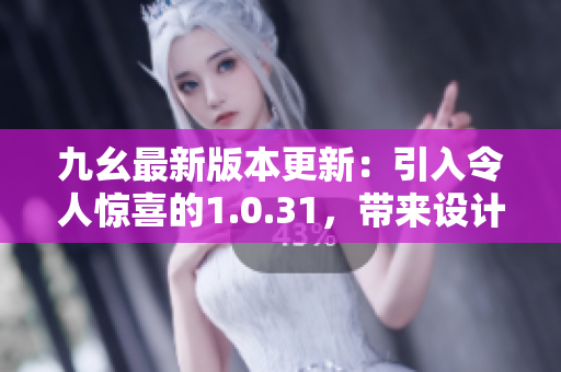 九幺最新版本更新：引入令人驚喜的1.0.31，帶來設(shè)計和功能上的全新提升