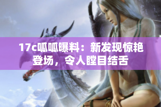 17c呱呱曝料：新發(fā)現(xiàn)驚艷登場，令人瞠目結(jié)舌