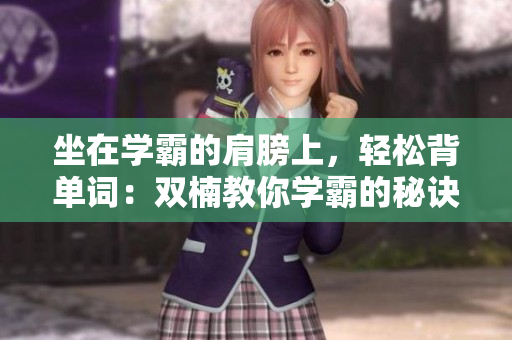 坐在學(xué)霸的肩膀上，輕松背單詞：雙楠教你學(xué)霸的秘訣