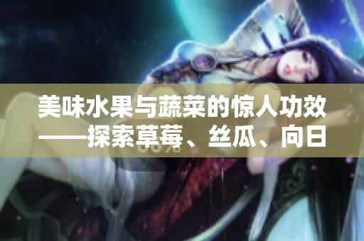 美味水果與蔬菜的驚人功效——探索草莓、絲瓜、向日葵和櫻桃各自的養(yǎng)生之道