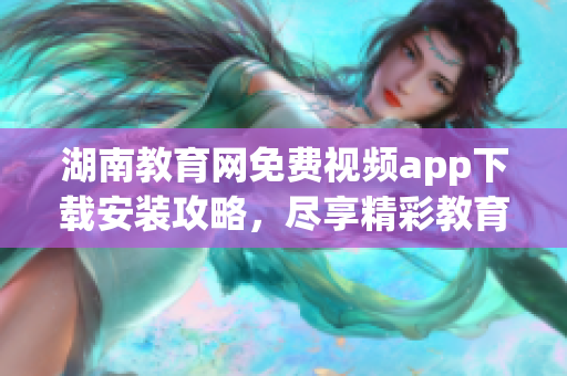 湖南教育網(wǎng)免費(fèi)視頻app下載安裝攻略，盡享精彩教育資源