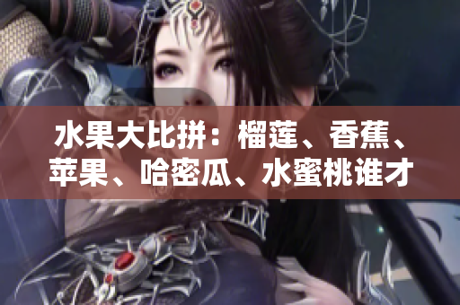 水果大比拼：榴蓮、香蕉、蘋果、哈密瓜、水蜜桃誰才是夏季的最佳選擇？