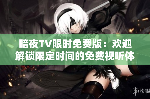 暗夜TV限時(shí)免費(fèi)版：歡迎解鎖限定時(shí)間的免費(fèi)視聽體驗(yàn)