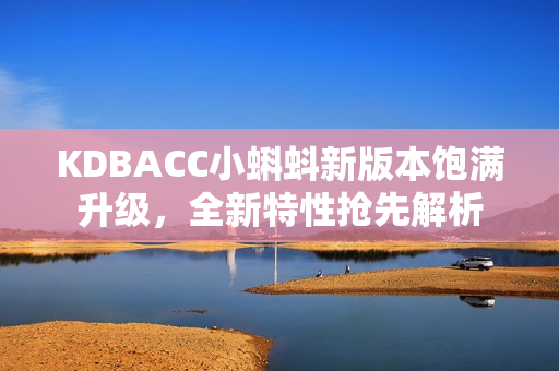KDBACC小蝌蚪新版本飽滿升級，全新特性搶先解析