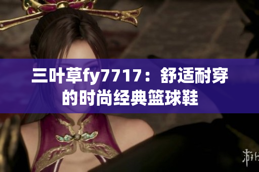 三葉草fy7717：舒適耐穿的時(shí)尚經(jīng)典籃球鞋