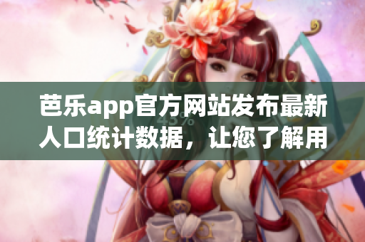 芭樂app官方網(wǎng)站發(fā)布最新人口統(tǒng)計(jì)數(shù)據(jù)，讓您了解用戶畫像