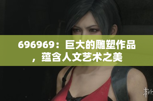 696969：巨大的雕塑作品，蘊含人文藝術(shù)之美