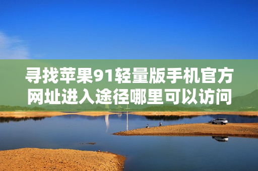 尋找蘋果91輕量版手機(jī)官方網(wǎng)址進(jìn)入途徑哪里可以訪問蘋果91輕量版手機(jī)官網(wǎng)