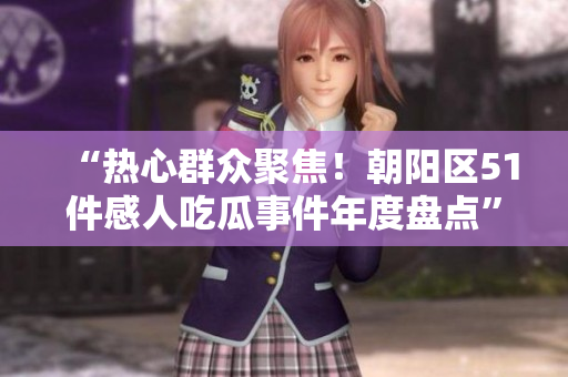 “熱心群眾聚焦！朝陽區(qū)51件感人吃瓜事件年度盤點”