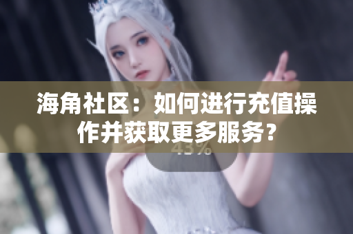 海角社區(qū)：如何進行充值操作并獲取更多服務(wù)？