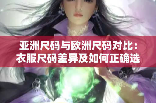 亞洲尺碼與歐洲尺碼對(duì)比：衣服尺碼差異及如何正確選擇