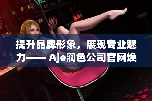 提升品牌形象，展現(xiàn)專業(yè)魅力—— Aje潤色公司官網(wǎng)煥新亮相