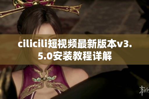 cilicili短視頻最新版本v3.5.0安裝教程詳解