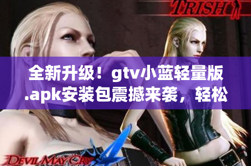全新升級(jí)！gtv小藍(lán)輕量版.apk安裝包震撼來(lái)襲，輕松享受更便捷的使用體驗(yàn)