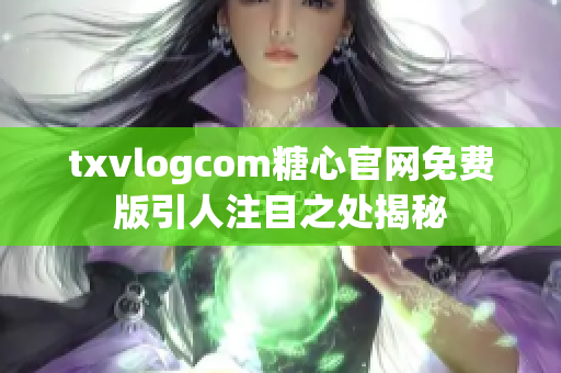 txvlogcom糖心官網(wǎng)免費(fèi)版引人注目之處揭秘