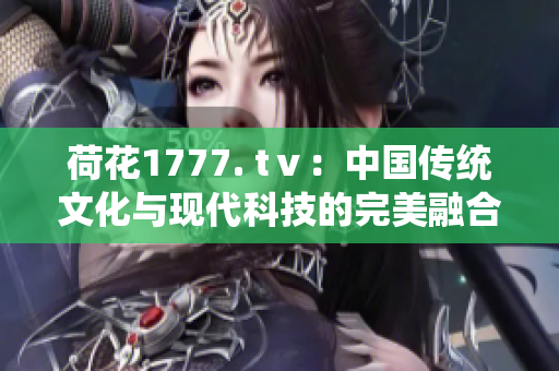 荷花1777. tⅴ：中國傳統(tǒng)文化與現(xiàn)代科技的完美融合