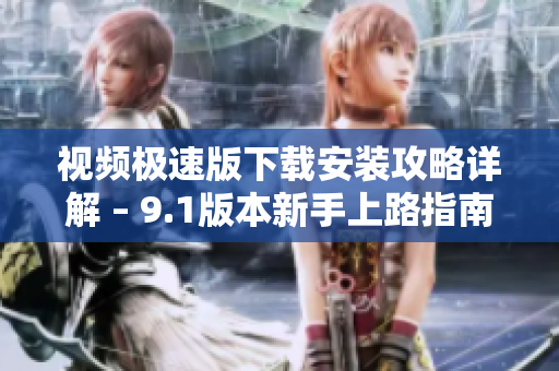 視頻極速版下載安裝攻略詳解 – 9.1版本新手上路指南