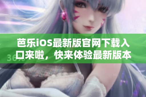 芭樂iOS最新版官網(wǎng)下載入口來啦，快來體驗(yàn)最新版本吧