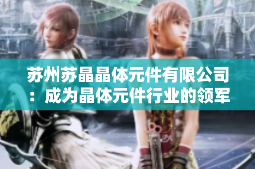 蘇州蘇晶晶體元件有限公司：成為晶體元件行業(yè)的領(lǐng)軍企業(yè)，專注研發(fā)創(chuàng)新技術(shù)