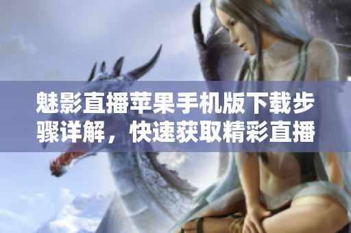 魅影直播蘋果手機(jī)版下載步驟詳解，快速獲取精彩直播內(nèi)容