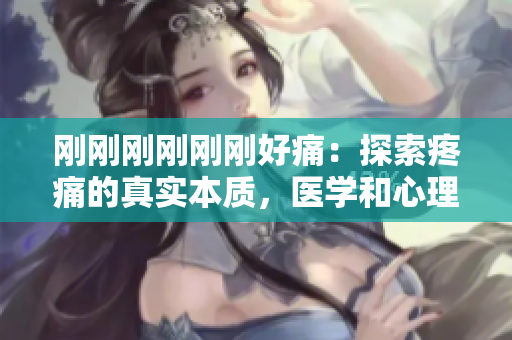剛剛剛剛剛剛好痛：探索疼痛的真實(shí)本質(zhì)，醫(yī)學(xué)和心理角度解讀痛覺與疼痛的復(fù)雜關(guān)系