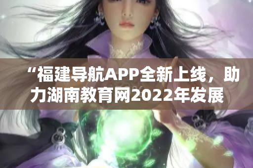 “福建導(dǎo)航APP全新上線，助力湖南教育網(wǎng)2022年發(fā)展”