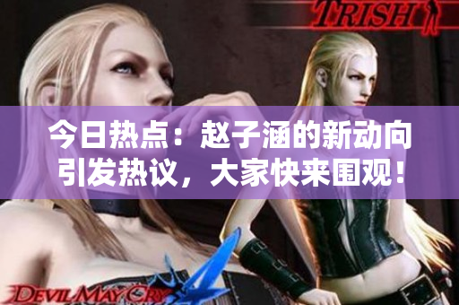 今日熱點(diǎn)：趙子涵的新動(dòng)向引發(fā)熱議，大家快來圍觀！