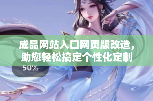 成品網(wǎng)站入口網(wǎng)頁版改造，助您輕松搞定個(gè)性化定制