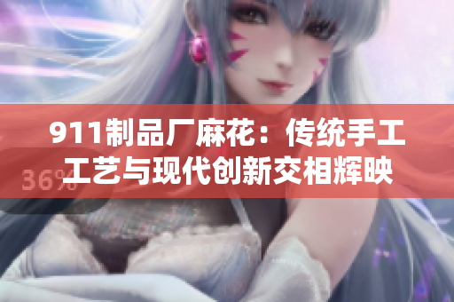 911制品廠麻花：傳統(tǒng)手工工藝與現(xiàn)代創(chuàng)新交相輝映