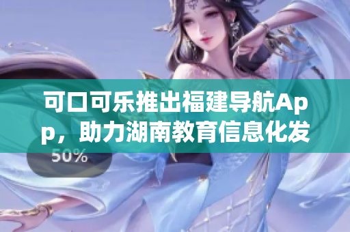 可口可樂推出福建導航App，助力湖南教育信息化發(fā)展