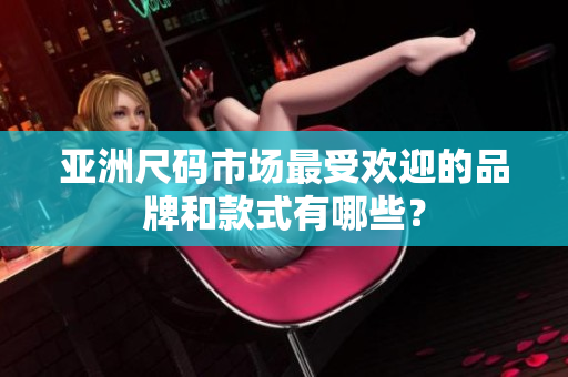 亞洲尺碼市場最受歡迎的品牌和款式有哪些？