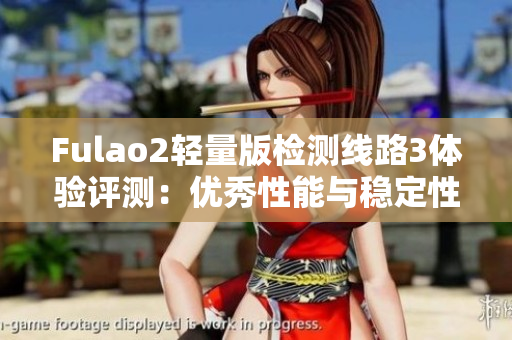 Fulao2輕量版檢測(cè)線路3體驗(yàn)評(píng)測(cè)：優(yōu)秀性能與穩(wěn)定性如何？