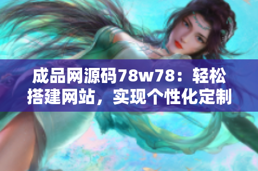 成品網(wǎng)源碼78w78：輕松搭建網(wǎng)站，實(shí)現(xiàn)個(gè)性化定制需求