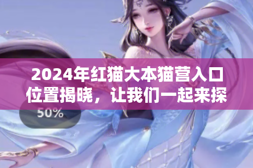 2024年紅貓大本貓營入口位置揭曉，讓我們一起來探尋這個神秘的所在地