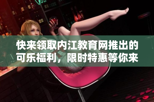 快來領取內江教育網推出的可樂福利，限時特惠等你來搶購