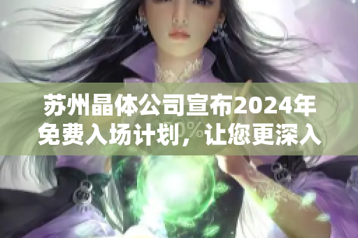 蘇州晶體公司宣布2024年免費入場計劃，讓您更深入了解晶體技術！