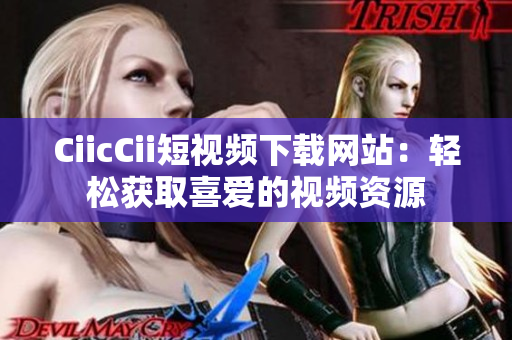 CiicCii短視頻下載網站：輕松獲取喜愛的視頻資源