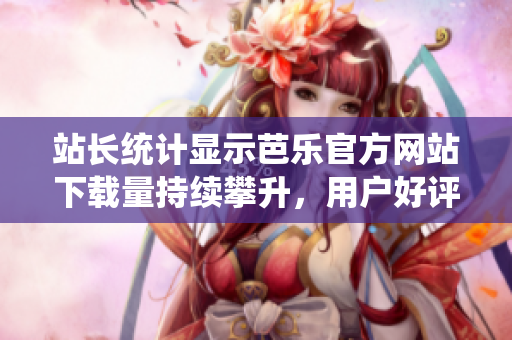站長統(tǒng)計顯示芭樂官方網(wǎng)站下載量持續(xù)攀升，用戶好評如潮