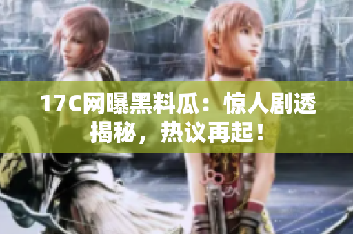 17C網(wǎng)曝黑料瓜：驚人劇透揭秘，熱議再起！