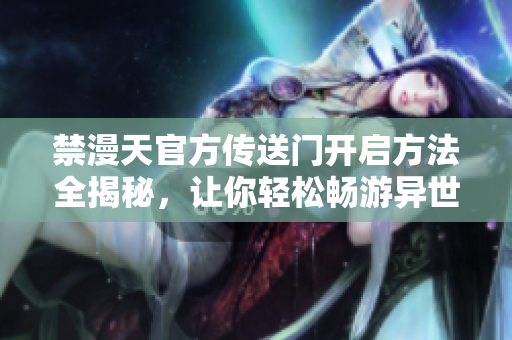 禁漫天官方傳送門開啟方法全揭秘，讓你輕松暢游異世界