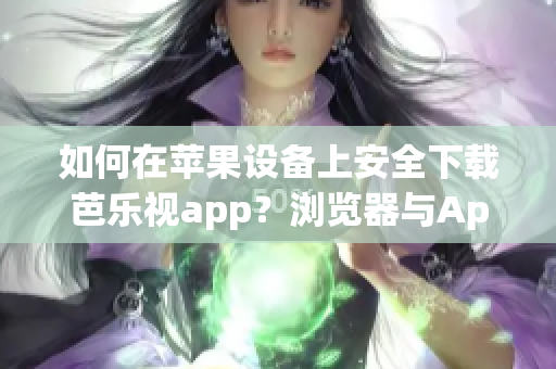 如何在蘋果設(shè)備上安全下載芭樂視app？瀏覽器與App Store兩種方法選擇, 準確實用。